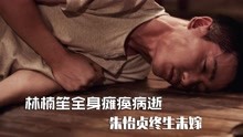 叛逆者：林楠笙全身瘫痪，临终与朱怡贞见最后一面，死前满心遗憾