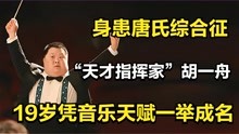 [图]“天才指挥家”胡一舟：身患唐氏综合征，19岁凭音乐天赋一举成名