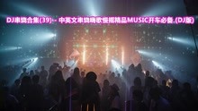 [图]DJ串烧合集(39)-中英文串烧嗨歌慢摇精品MUSIC开车必备，车载必备